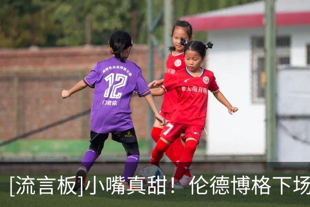 [流言板]小嘴真甜！伦德博格下场后，东契奇再喷：回来啊，怂货！